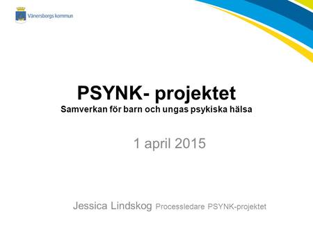 PSYNK- projektet Samverkan för barn och ungas psykiska hälsa 1 april 2015 Jessica Lindskog Processledare PSYNK-projektet.