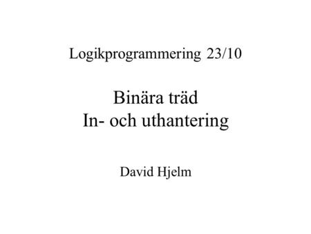 Logikprogrammering 23/10 Binära träd In- och uthantering David Hjelm.