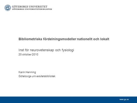 Www.gu.se Inst för neurovetenskap och fysiologi 20 oktober 2010 Karin Henning Göteborgs universitetsbibliotek Bibliometriska fördelningsmodeller nationellt.
