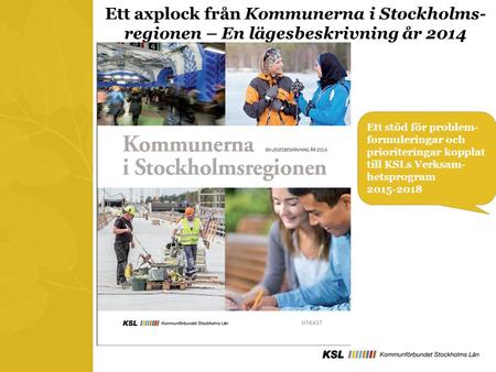 Ett axplock från Kommunerna i Stockholms- regionen – En lägesbeskrivning år 2014 Ett stöd för problem- formuleringar och prioriteringar kopplat till KSLs.