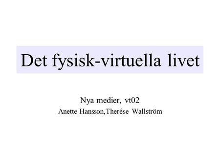 Det fysisk-virtuella livet Nya medier, vt02 Anette Hansson,Therése Wallström.