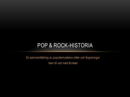 Pop & ROCK-historia En sammanfattning av populärmusikens rötter och förgreningar fram till och med 80-talet.