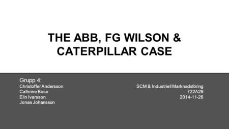 THE ABB, FG WILSON & CATERPILLAR CASE Grupp 4: Christoffer Andersson SCM & Industriell Marknadsföring Cathrine Bose 722A29 Elin Ivarsson2014-11-26 Jonas.