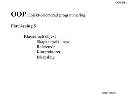 OOP F5:1 Stefan Möller OOP Objekt-orienterad programmering Föreläsning 5 Klasser och objekt Skapa objekt - new Referenser Konstruktorer Inkapsling.