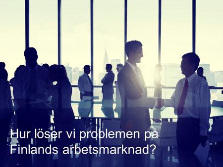 Hur löser vi problemen på Finlands arbetsmarknad?