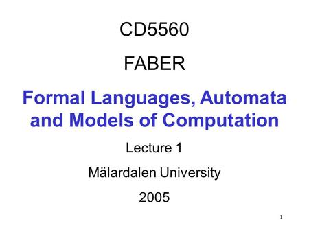 1 CD5560 FABER Formal Languages, Automata and Models of Computation Lecture 1 Mälardalen University 2005.