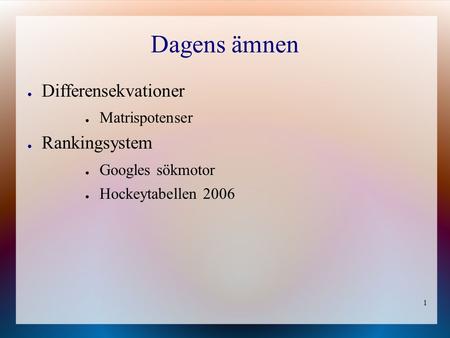 1 Dagens ämnen ● Differensekvationer ● Matrispotenser ● Rankingsystem ● Googles sökmotor ● Hockeytabellen 2006.