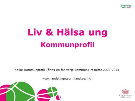 Liv & Hälsa ung Kommunprofil Källa: Kommunprofil (finns en för varje kommun) resultat 2008-2014 www.landstingetsormland.se/lhu.