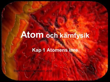 Atom och kärnfysik Kap 1 Atomens inre Sven SvenssonNorregård 2010.