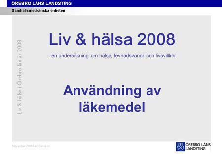 Kapitel 2 Liv & hälsa i Örebro län år 2008 November 2008/Leif Carlsson Användning av läkemedel Liv & hälsa 2008 - en undersökning om hälsa, levnadsvanor.