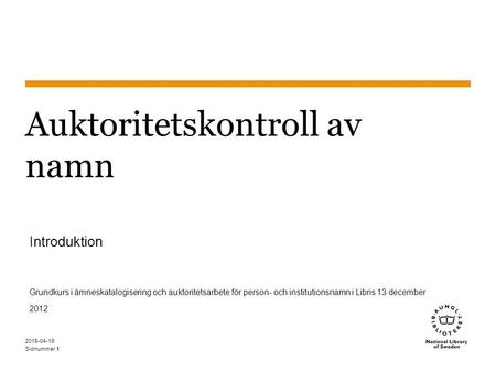 Sidnummer1 2015-04-19 1 Auktoritetskontroll av namn Introduktion Grundkurs i ämneskatalogisering och auktoritetsarbete för person- och institutionsnamn.