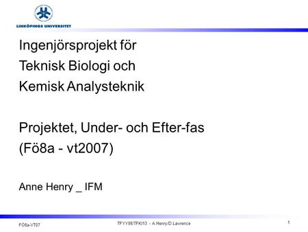 FÖ8a-VT07 TFYY98/TFKI13 - A.Henry/D.Lawrence 1 Ingenjörsprojekt för Teknisk Biologi och Kemisk Analysteknik Projektet, Under- och Efter-fas (Fö8a - vt2007)