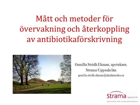 Mått och metoder för övervakning och återkoppling av antibiotikaförskrivning Gunilla Stridh Ekman, apotekare, Strama Uppsala län