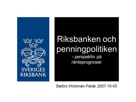Riksbanken och penningpolitiken - perspektiv på ränteprognoser Barbro Wickman-Parak, 2007-10-03.
