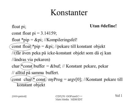 Sid 1 2000-period2CD5250 OOP med C++ Mats Medin MDH/IDT Konstanter float pi; const float pi = 3.14159; float *pip = π //Kompileringsfel! const float.