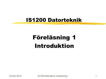 22 April 2015IS1200 Datorteknik, föreläsning 11 IS1200 Datorteknik Föreläsning 1 Introduktion.