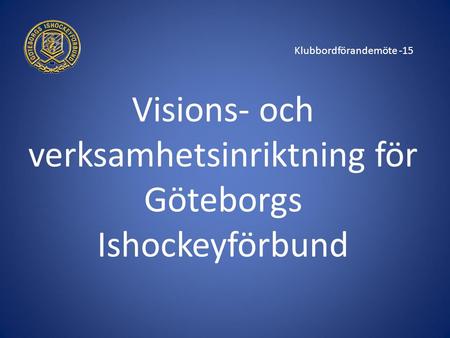Klubbordförandemöte -15 Visions- och verksamhetsinriktning för Göteborgs Ishockeyförbund.