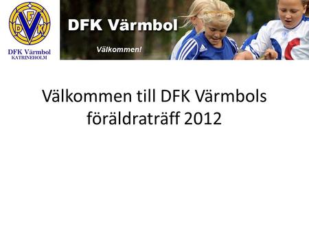 Välkommen till DFK Värmbols föräldraträff 2012. Styrelsen 2012 Viveca Sjöberg ordförande Åke Pettersson ordförande Gunvor G Ericson vice ordförande Elisabeth.