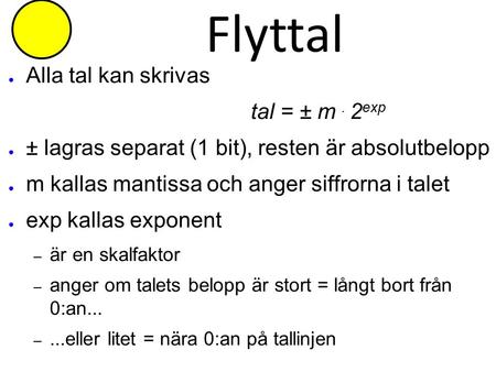 Flyttal ● Alla tal kan skrivas tal = ± m. 2 exp ● ± lagras separat (1 bit), resten är absolutbelopp ● m kallas mantissa och anger siffrorna i talet ● exp.