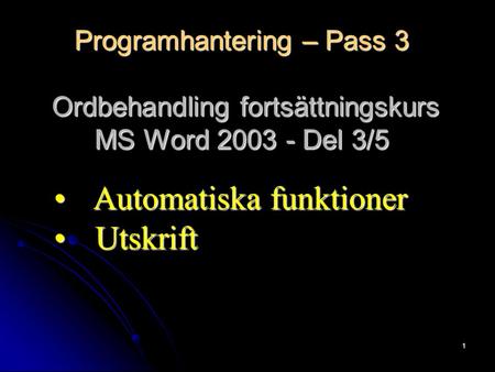 1 Programhantering – Pass 3 Ordbehandling fortsättningskurs MS Word 2003 - Del 3/5 Automatiska funktioner Automatiska funktioner Utskrift Utskrift.