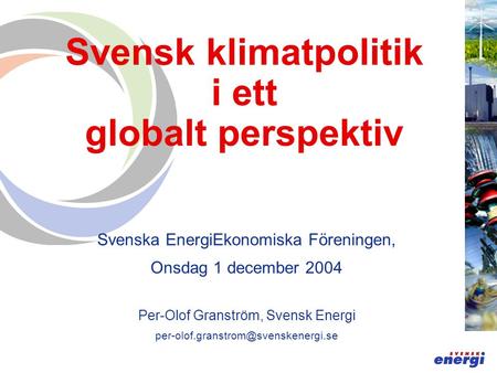 Svensk klimatpolitik i ett globalt perspektiv Svenska EnergiEkonomiska Föreningen, Onsdag 1 december 2004 Per-Olof Granström, Svensk Energi