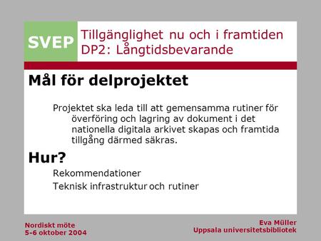 SVEP Nordiskt möte 5-6 oktober 2004 Eva Müller Uppsala universitetsbibliotek Tillgänglighet nu och i framtiden DP2: Långtidsbevarande Mål för delprojektet.