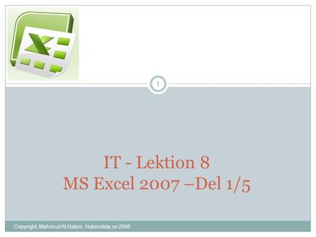 Copyright, Mahmud Al Hakim, Hakimdata.se 2008 1 IT - Lektion 8 MS Excel 2007 –Del 1/5.