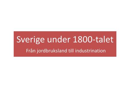 Sverige under 1800-talet Från jordbruksland till industrination