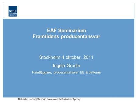 Naturvårdsverket | Swedish Environmental Protection Agency EÅF Seminarium Framtidens producentansvar Stockholm 4 oktober, 2011 Ingela Grudin Handläggare,