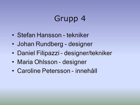 Grupp 4 Stefan Hansson - tekniker Johan Rundberg - designer Daniel Filipazzi – designer/tekniker Maria Ohlsson – designer Caroline Petersson - innehåll.