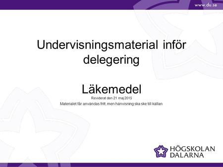 Undervisningsmaterial inför delegering Läkemedel Reviderat den 21 maj 2015 Materialet får användas fritt, men hänvisning ska ske till källan.