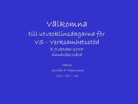 Välkomna till utvecklinsdagarna för VS - Verksamhetsstöd 8-9 oktober 2007 Sandviks Gård Hälsar Gunilla E Magnusson LiU – ISV - VS Detta är en mall.