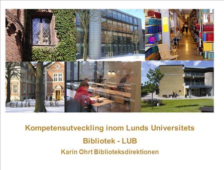 Kompetensutveckling inom Lunds Universitets Bibliotek - LUB Karin Ohrt Biblioteksdirektionen.