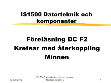 16 July 2015 IS1500 Datorteknik och komponeneter, föreläsning DC-F2 1 IS1500 Datorteknik och komponenter Föreläsning DC F2 Kretsar med återkoppling Minnen.