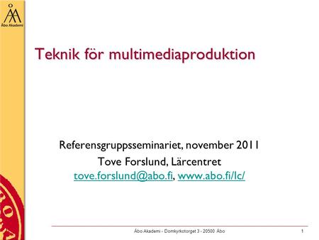 Åbo Akademi - Domkyrkotorget 3 - 20500 Åbo1 Teknik för multimediaproduktion Referensgruppsseminariet, november 2011 Tove Forslund, Lärcentret