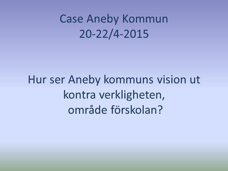 Case Aneby Kommun 20-22/4-2015 Hur ser Aneby kommuns vision ut kontra verkligheten, område förskolan?