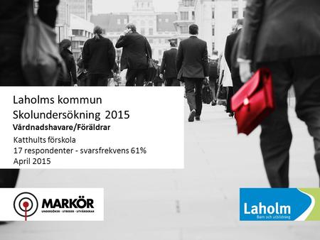 1 Laholms kommun Skolundersökning 2015 Vårdnadshavare/Föräldrar Katthults förskola 17 respondenter - svarsfrekvens 61% April 2015.