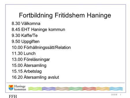 13-03-08 1 FFH Fortbildning Fritidshem Haninge 8.30 Välkomna 8.45 EHT Haninge kommun 9.30 Kaffe/Te 9.50 Uppgiften 10.00 Förhållningssätt/Relation 11.30.