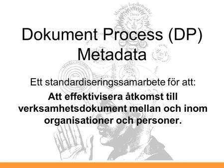 Dokument Process (DP) Metadata Ett standardiseringssamarbete för att: Att effektivisera åtkomst till verksamhetsdokument mellan och inom organisationer.