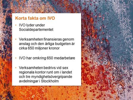 Korta fakta om IVO IVO lyder under Socialdepartementet Verksamheten finansieras genom anslag och den årliga budgeten är cirka 650 miljoner kronor IVO har.