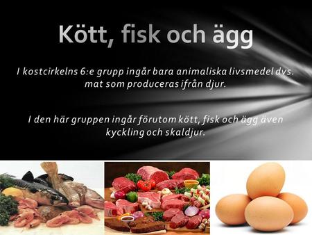 Kött, fisk och ägg I kostcirkelns 6:e grupp ingår bara animaliska livsmedel dvs. mat som produceras ifrån djur. I den här gruppen ingår förutom kött,