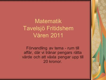 Matematik Tavelsjö Fritidshem Våren 2011 Förvandling av tema - rum till affär, där vi tränar pengars rätta värde och att växla pengar upp till 20 kronor.
