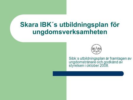 Skara IBK´s utbildningsplan för ungdomsverksamheten Sibk:s utbildningsplan är framtagen av ungdomstränare och godkänd av styrelsen i oktober 2008.
