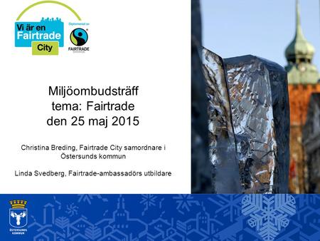 Miljöombudsträff tema: Fairtrade den 25 maj 2015 Christina Breding, Fairtrade City samordnare i Östersunds kommun Linda Svedberg, Fairtrade-ambassadörs.
