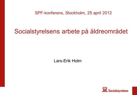 Socialstyrelsens arbete på äldreområdet Lars-Erik Holm SPF-konferens, Stockholm, 25 april 2012.