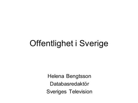 Offentlighet i Sverige Helena Bengtsson Databasredaktör Sveriges Television.