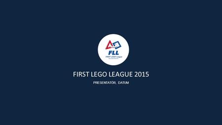 FIRST LEGO LEAGUE 2015 PRESENTATÖR, DATUM. Sedan starten år 2000 har FIRST Scandinavia haft som målsättning att ge barn och ungdomar goda inlärningsupplevelser.