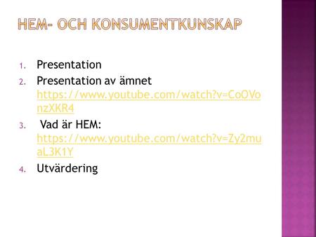 1. Presentation 2. Presentation av ämnet https://www.youtube.com/watch?v=CoOVo nzXKR4 https://www.youtube.com/watch?v=CoOVo nzXKR4 3. Vad är HEM: https://www.youtube.com/watch?v=Zy2mu.