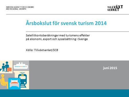 SWEDISH AGENCY FOR ECONOMIC AND REGIONAL GROWTH Årsbokslut för svensk turism 2014 Satellitkontoberäkningar med turismens effekter på ekonomi, export och.