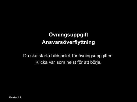 Version 1.2 Övningsuppgift Ansvarsöverflyttning Du ska starta bildspelet för övningsuppgiften. Klicka var som helst för att börja. Version 1.2.